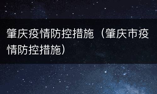 肇庆疫情防控措施（肇庆市疫情防控措施）