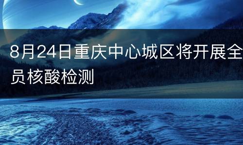8月24日重庆中心城区将开展全员核酸检测