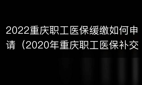 2022重庆职工医保缓缴如何申请（2020年重庆职工医保补交）