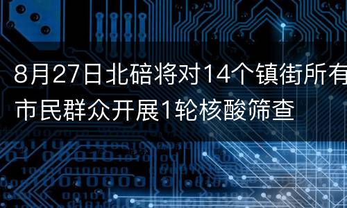 8月27日北碚将对14个镇街所有市民群众开展1轮核酸筛查