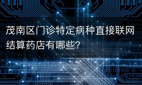茂南区门诊特定病种直接联网结算药店有哪些？
