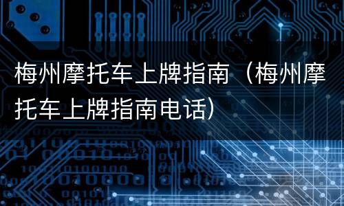 梅州摩托车上牌指南（梅州摩托车上牌指南电话）