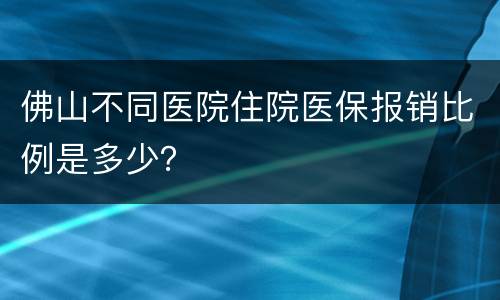 佛山不同医院住院医保报销比例是多少？
