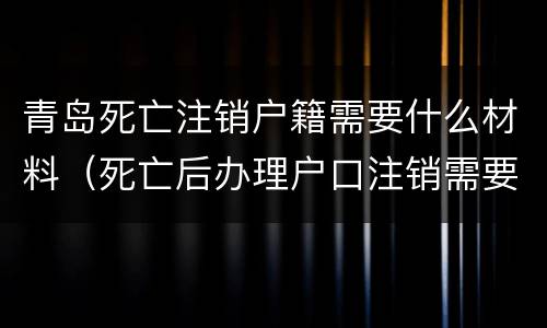 青岛死亡注销户籍需要什么材料（死亡后办理户口注销需要什么资料）