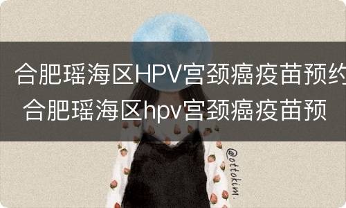 合肥瑶海区HPV宫颈癌疫苗预约 合肥瑶海区hpv宫颈癌疫苗预约