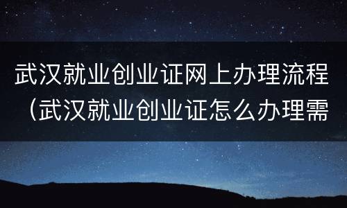 武汉就业创业证网上办理流程（武汉就业创业证怎么办理需要哪些材料）