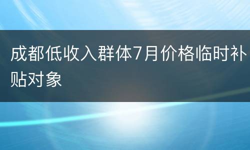 成都低收入群体7月价格临时补贴对象