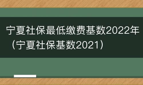 宁夏社保最低缴费基数2022年（宁夏社保基数2021）