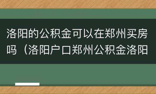 洛阳的公积金可以在郑州买房吗（洛阳户口郑州公积金洛阳能用吗）
