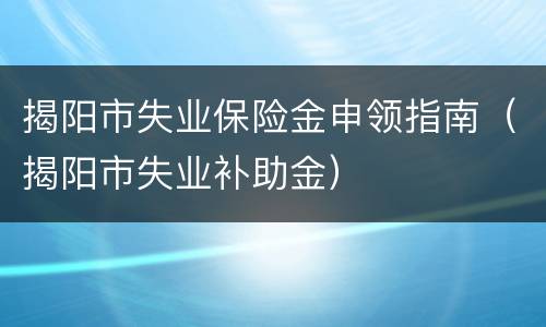 揭阳市失业保险金申领指南（揭阳市失业补助金）