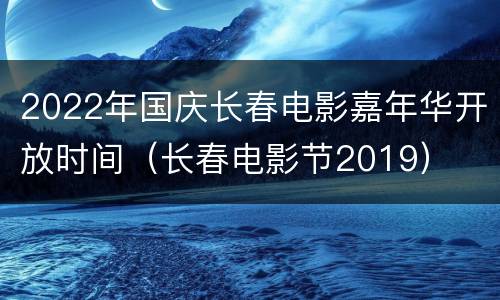 2022年国庆长春电影嘉年华开放时间（长春电影节2019）