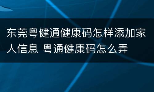 东莞粤健通健康码怎样添加家人信息 粤通健康码怎么弄