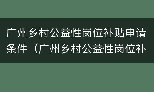 广州乡村公益性岗位补贴申请条件（广州乡村公益性岗位补贴申请条件有哪些）