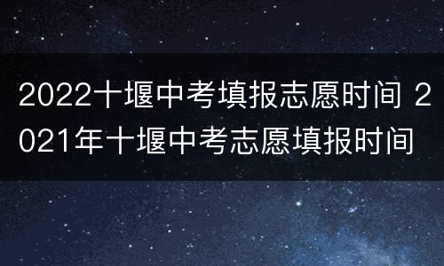 2022十堰中考填报志愿时间 2021年十堰中考志愿填报时间