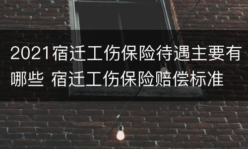 2021宿迁工伤保险待遇主要有哪些 宿迁工伤保险赔偿标准
