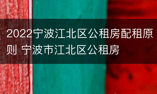 2022宁波江北区公租房配租原则 宁波市江北区公租房
