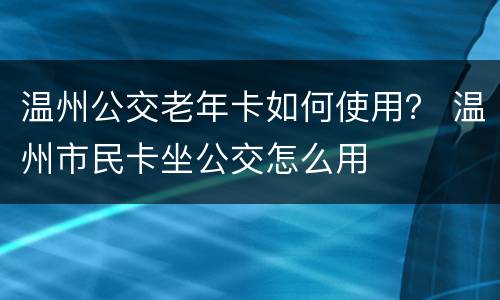 温州公交老年卡如何使用？ 温州市民卡坐公交怎么用