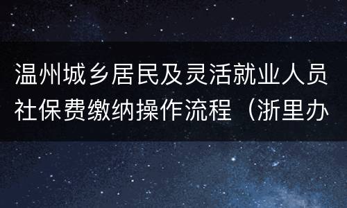 温州城乡居民及灵活就业人员社保费缴纳操作流程（浙里办APP）