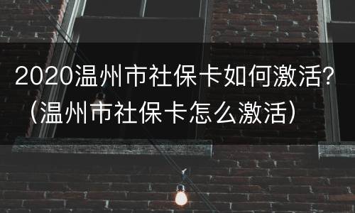 2020温州市社保卡如何激活？（温州市社保卡怎么激活）