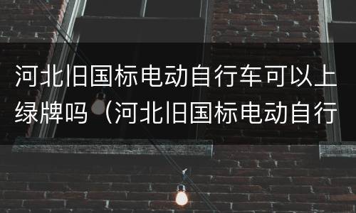 河北旧国标电动自行车可以上绿牌吗（河北旧国标电动自行车可以上绿牌吗现在）