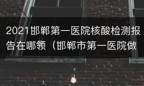 2021邯郸第一医院核酸检测报告在哪领（邯郸市第一医院做核酸检测什么时候出结果）