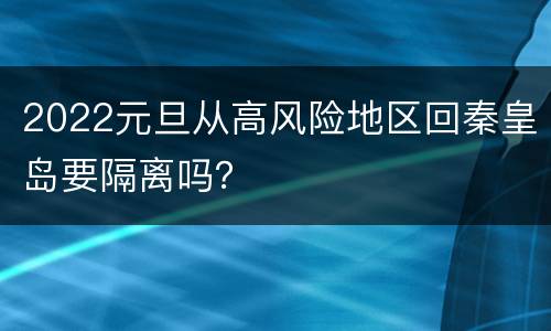 2022元旦从高风险地区回秦皇岛要隔离吗？