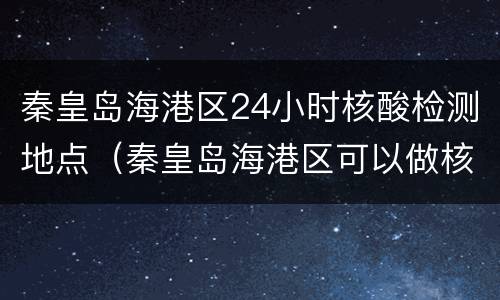 秦皇岛海港区24小时核酸检测地点（秦皇岛海港区可以做核酸的医院）