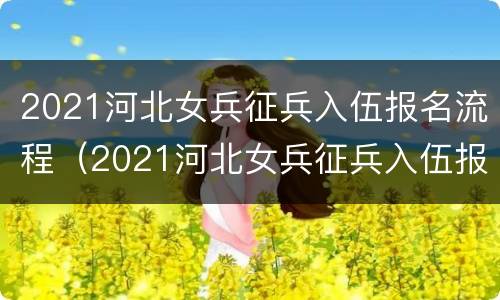2021河北女兵征兵入伍报名流程（2021河北女兵征兵入伍报名流程视频）