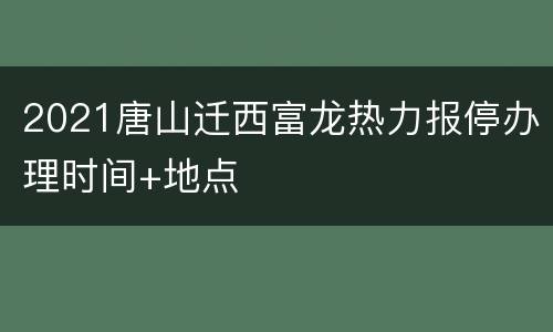 2021唐山迁西富龙热力报停办理时间+地点