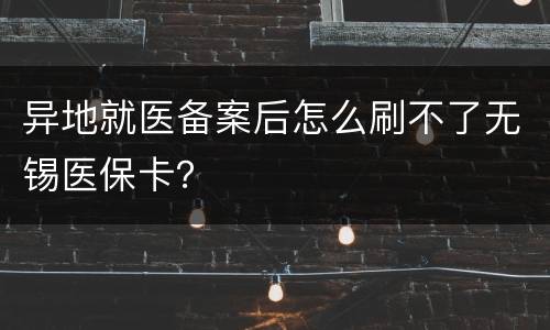 异地就医备案后怎么刷不了无锡医保卡？