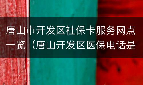 唐山市开发区社保卡服务网点一览（唐山开发区医保电话是多少）