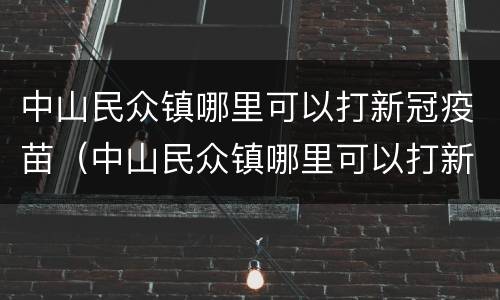 中山民众镇哪里可以打新冠疫苗（中山民众镇哪里可以打新冠疫苗第三针）