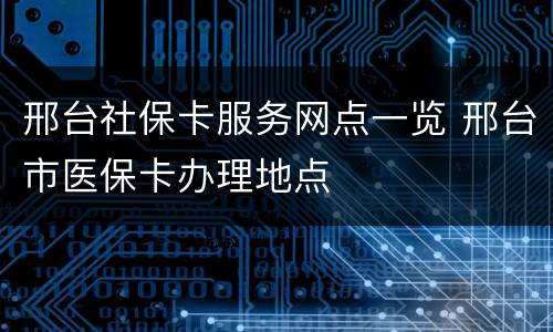 邢台社保卡服务网点一览 邢台市医保卡办理地点