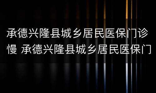 承德兴隆县城乡居民医保门诊慢 承德兴隆县城乡居民医保门诊慢病报销