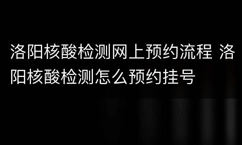 洛阳核酸检测网上预约流程 洛阳核酸检测怎么预约挂号