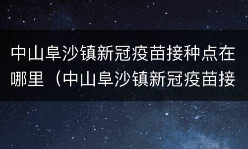 中山阜沙镇新冠疫苗接种点在哪里（中山阜沙镇新冠疫苗接种点在哪里了）