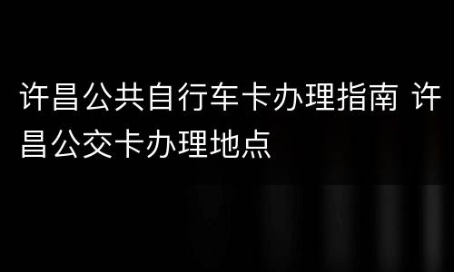 许昌公共自行车卡办理指南 许昌公交卡办理地点