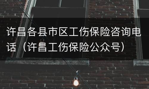 许昌各县市区工伤保险咨询电话（许昌工伤保险公众号）