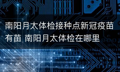 南阳月太体检接种点新冠疫苗有苗 南阳月太体检在哪里