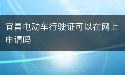 宜昌电动车行驶证可以在网上申请吗