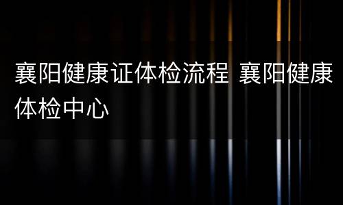 襄阳健康证体检流程 襄阳健康体检中心