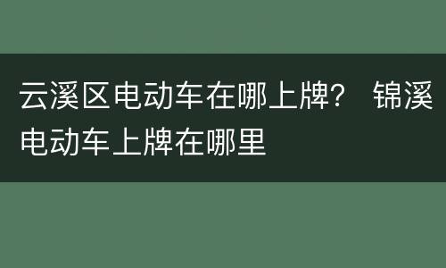 云溪区电动车在哪上牌？ 锦溪电动车上牌在哪里
