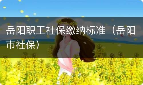 岳阳职工社保缴纳标准（岳阳市社保）