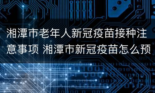 湘潭市老年人新冠疫苗接种注意事项 湘潭市新冠疫苗怎么预约