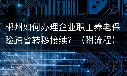 郴州如何办理企业职工养老保险跨省转移接续？（附流程）