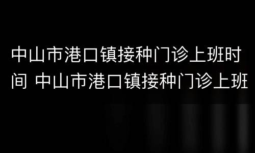 中山市港口镇接种门诊上班时间 中山市港口镇接种门诊上班时间查询