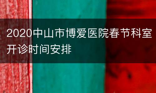 2020中山市博爱医院春节科室开诊时间安排