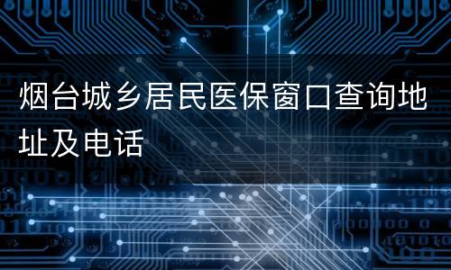 烟台城乡居民医保窗口查询地址及电话