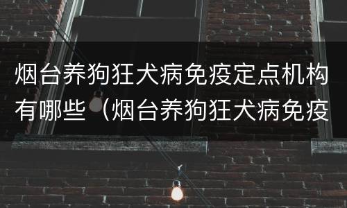 烟台养狗狂犬病免疫定点机构有哪些（烟台养狗狂犬病免疫定点机构有哪些地方）