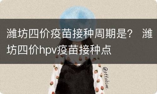 潍坊四价疫苗接种周期是？ 潍坊四价hpv疫苗接种点